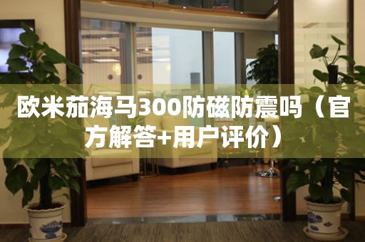 歐米茄海馬300防磁防震嗎（官方解答+用戶評(píng)價(jià)）