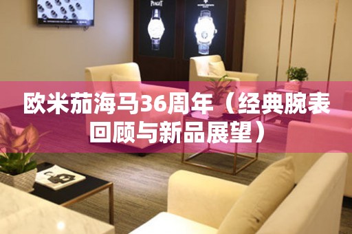 歐米茄海馬36周年（經(jīng)典腕表回顧與新品展望）