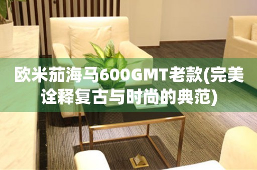 歐米茄海馬600GMT老款(完美詮釋復(fù)古與時(shí)尚的典范)