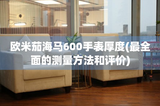 歐米茄海馬600手表厚度(最全面的測(cè)量方法和評(píng)價(jià))