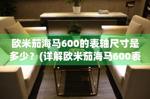 歐米茄海馬600的表軸尺寸是多少？(詳解歐米茄海馬600表軸尺寸及其影響)