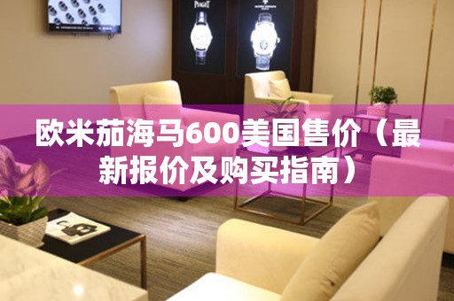 歐米茄海馬600美國售價(jià)（最新報(bào)價(jià)及購買指南）
