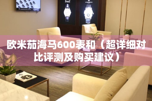 歐米茄海馬600表和（超詳細(xì)對(duì)比評(píng)測及購買建議）