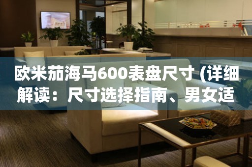 歐米茄海馬600表盤尺寸 (詳細(xì)解讀：尺寸選擇指南、男女適用、經(jīng)典與時(shí)尚的完美平衡)