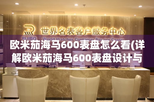 歐米茄海馬600表盤怎么看(詳解歐米茄海馬600表盤設(shè)計(jì)與使用技巧)