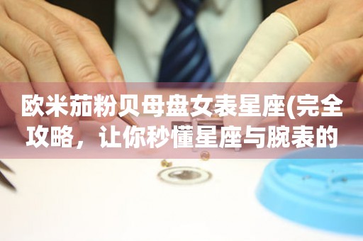 歐米茄粉貝母盤女表星座(完全攻略，讓你秒懂星座與腕表的奧秘)