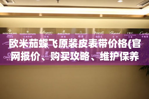 歐米茄蝶飛原裝皮表帶價(jià)格(官網(wǎng)報(bào)價(jià)、購買攻略、維護(hù)保養(yǎng))
