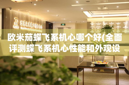 歐米茄蝶飛系機(jī)心哪個好(全面評測蝶飛系機(jī)心性能和外觀設(shè)計(jì))
