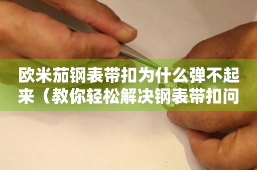 歐米茄鋼表帶扣為什么彈不起來（教你輕松解決鋼表帶扣問題）