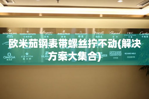 歐米茄鋼表帶螺絲擰不動(解決方案大集合)