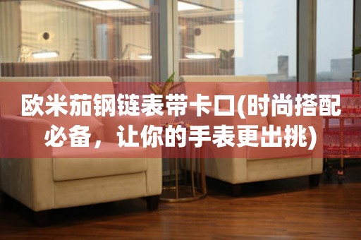 歐米茄鋼鏈表帶卡口(時尚搭配必備，讓你的手表更出挑)