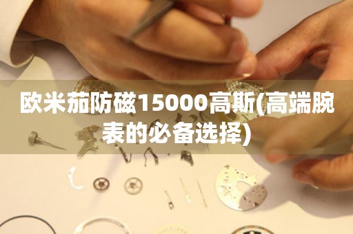 歐米茄防磁15000高斯(高端腕表的必備選擇)