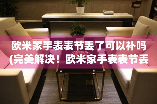 歐米家手表表節(jié)丟了可以補嗎(完美解決！歐米家手表表節(jié)丟了怎么辦？)