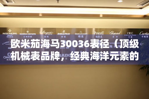歐米茄海馬30036表徑（頂級機械表品牌，經(jīng)典海洋元素的完美結合）