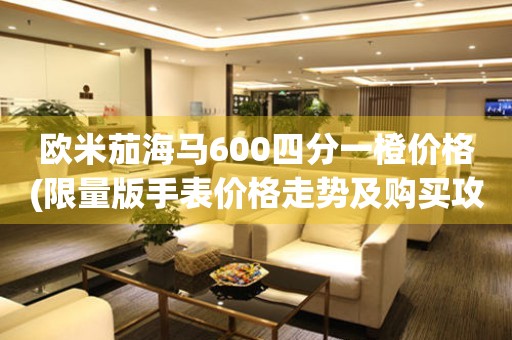 歐米茄海馬600四分一橙價格(限量版手表價格走勢及購買攻略)