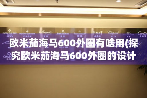 歐米茄海馬600外圈有啥用(探究歐米茄海馬600外圈的設計理念)