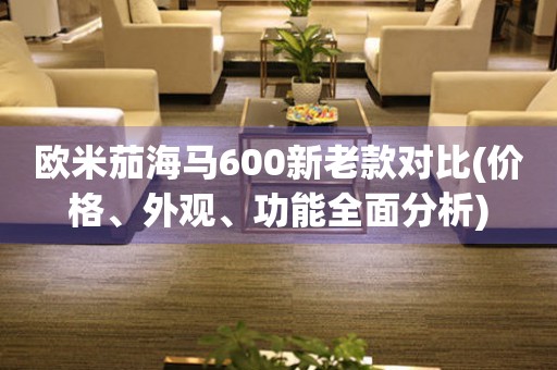 歐米茄海馬600新老款對比(價(jià)格、外觀、功能全面分析)