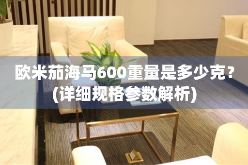 歐米茄海馬600重量是多少克？(詳細(xì)規(guī)格參數(shù)解析)
