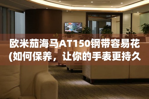 歐米茄海馬AT150鋼帶容易花(如何保養(yǎng)，讓你的手表更持久)