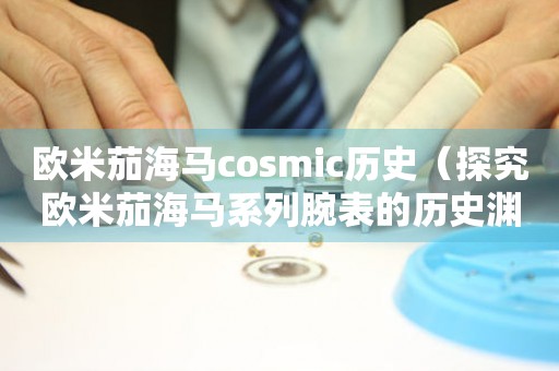 歐米茄海馬cosmic歷史（探究歐米茄海馬系列腕表的歷史淵源與設(shè)計(jì)靈感）