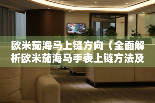 歐米茄海馬上鏈方向（全面解析歐米茄海馬手表上鏈方法及注意事項(xiàng)）