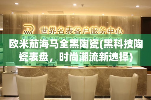 歐米茄海馬全黑陶瓷(黑科技陶瓷表盤，時(shí)尚潮流新選擇)