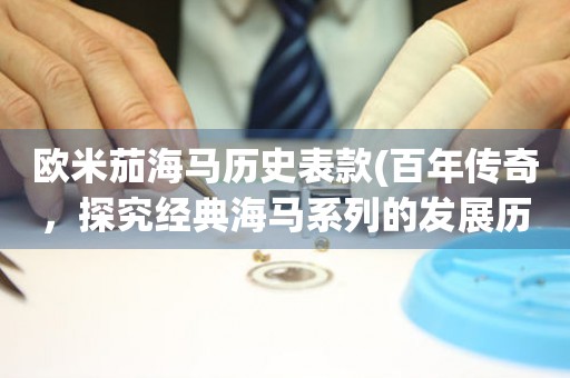 歐米茄海馬歷史表款(百年傳奇，探究經(jīng)典海馬系列的發(fā)展歷程)