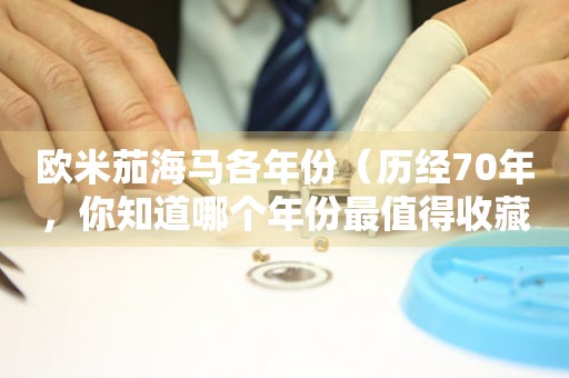 歐米茄海馬各年份（歷經(jīng)70年，你知道哪個年份最值得收藏嗎？）