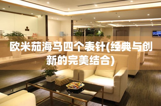 歐米茄海馬四個表針(經(jīng)典與創(chuàng)新的完美結(jié)合)