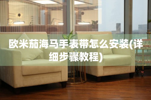 歐米茄海馬手表帶怎么安裝(詳細(xì)步驟教程)
