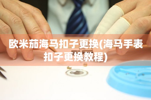 歐米茄海馬扣子更換(海馬手表扣子更換教程)