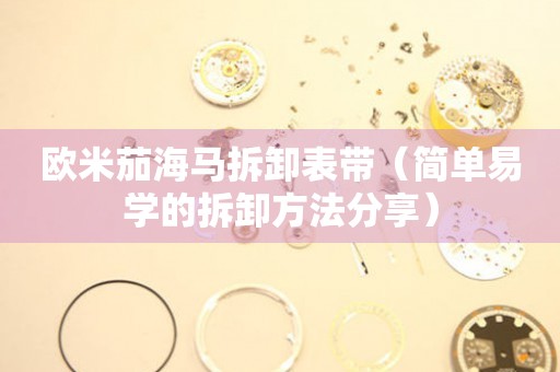 歐米茄海馬拆卸表帶（簡單易學(xué)的拆卸方法分享）