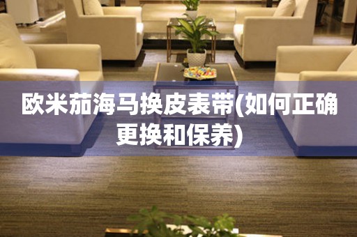 歐米茄海馬換皮表帶(如何正確更換和保養(yǎng))