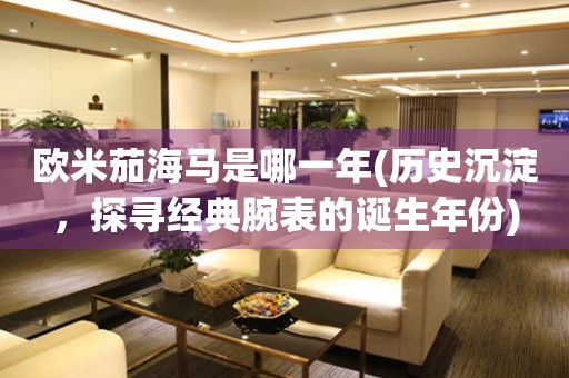 歐米茄海馬是哪一年(歷史沉淀，探尋經(jīng)典腕表的誕生年份)