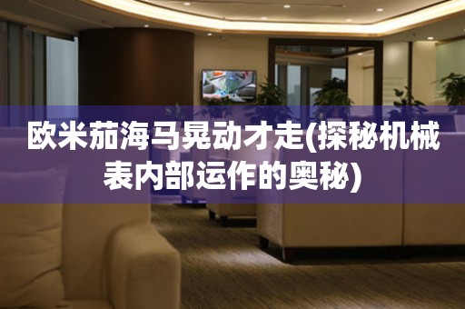 歐米茄海馬晃動才走(探秘機(jī)械表內(nèi)部運作的奧秘)