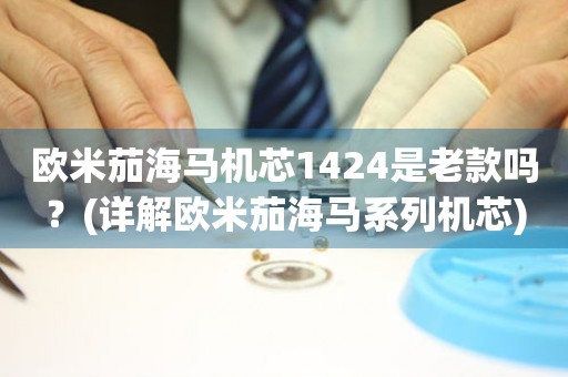 歐米茄海馬機(jī)芯1424是老款嗎？(詳解歐米茄海馬系列機(jī)芯)