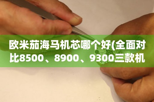 歐米茄海馬機(jī)芯哪個好(全面對比8500、8900、9300三款機(jī)芯)