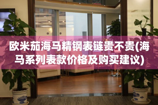 歐米茄海馬精鋼表鏈貴不貴(海馬系列表款價格及購買建議)