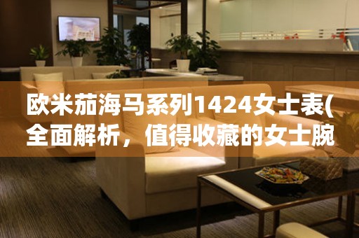 歐米茄海馬系列1424女士表(全面解析，值得收藏的女士腕表)