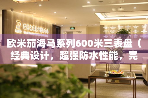 歐米茄海馬系列600米三表盤（經(jīng)典設(shè)計，超強(qiáng)防水性能，完美展現(xiàn)男人魅力）