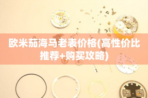 歐米茄海馬老表價格(高性價比推薦+購買攻略)