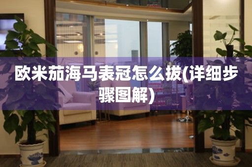 歐米茄海馬表冠怎么拔(詳細(xì)步驟圖解)