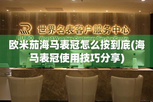歐米茄海馬表冠怎么按到底(海馬表冠使用技巧分享)