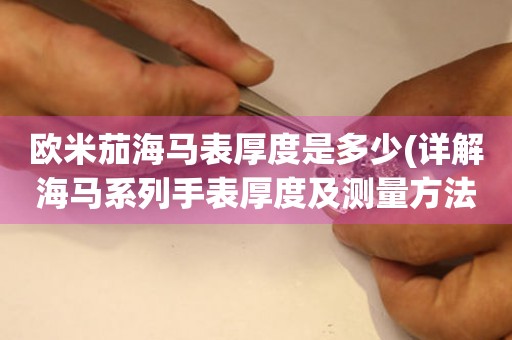 歐米茄海馬表厚度是多少(詳解海馬系列手表厚度及測量方法)
