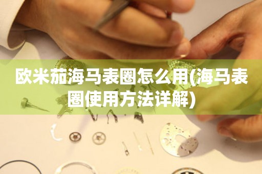 歐米茄海馬表圈怎么用(海馬表圈使用方法詳解)