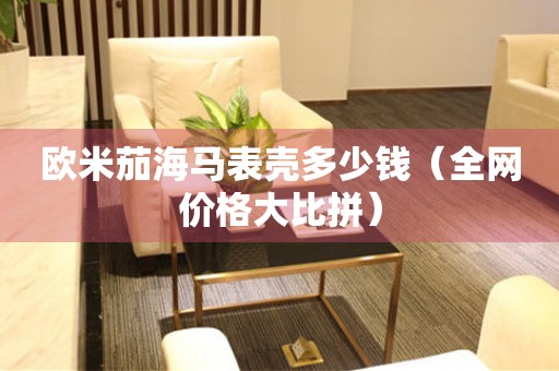 歐米茄海馬表殼多少錢（全網(wǎng)價(jià)格大比拼）