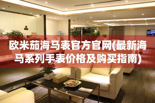 歐米茄海馬表官方官網(wǎng)(最新海馬系列手表價(jià)格及購買指南)