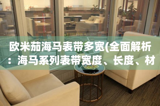 歐米茄海馬表帶多寬(全面解析：海馬系列表帶寬度、長度、材質(zhì)推薦)
