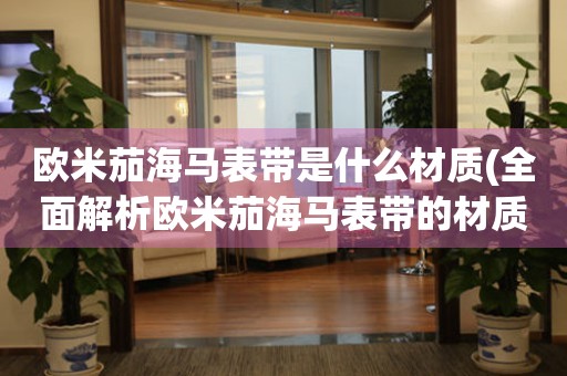 歐米茄海馬表帶是什么材質(zhì)(全面解析歐米茄海馬表帶的材質(zhì)種類和優(yōu)缺點(diǎn))