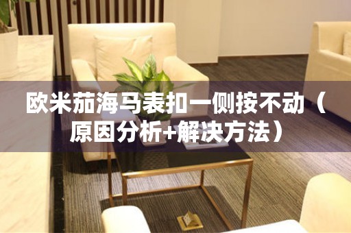 歐米茄海馬表扣一側(cè)按不動(dòng)（原因分析+解決方法）